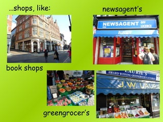 …shops, like:
book shops
newsagent’s
greengrocer’s
 