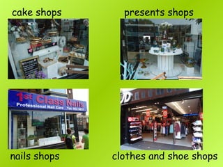cake shops presents shops
nails shops clothes and shoe shops
 
