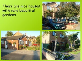 There are nice houses
with very beautiful
gardens.
 