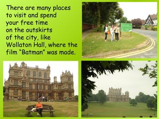 There are many places
to visit and spend
your free time
on the outskirts
of the city, like
Wollaton Hall, where the
film “Batman” was made.
 
