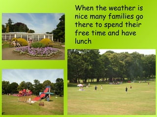 When the weather is
nice many families go
there to spend their
free time and have
lunch
 