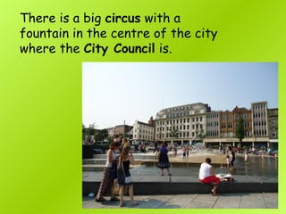 There is a big circus with a
fountain in the centre of the city
where the City Council is.
 