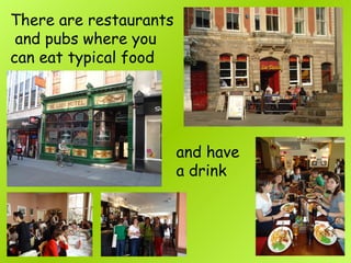 There are restaurants
and pubs where you
can eat typical food
and have
a drink
 