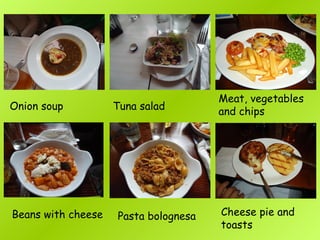 Onion soup Tuna salad
Beans with cheese Pasta bolognesa
Meat, vegetables
and chips
Cheese pie and
toasts
 