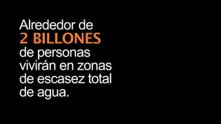 Alrededor de
2 BILLONES
de personas
vivirán en zonas
de escasez total
de agua.
 