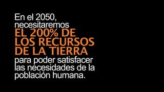 En el 2050,
necesitaremos
EL 200% DE
LOS RECURSOS
DE LA TIERRA
para poder satisfacer
las necesidades de la
población humana.
 