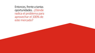 Entonces,frenteatantas
oportunidades. ¿Dónde
radica el problema para
aprovechar el 100% de
este mercado?
 