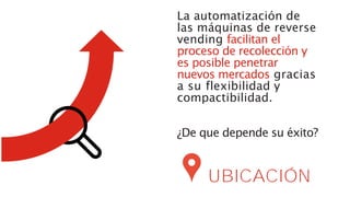 La automatización de
las máquinas de reverse
vending facilitan el
proceso de recolección y
es posible penetrar
nuevos mercados gracias
a su flexibilidad y
compactibilidad.
¿De que depende su éxito?
UBICACIÓN
 