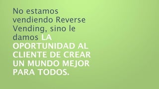 No estamos
vendiendo Reverse
Vending, sino le
damos LA
OPORTUNIDAD AL
CLIENTE DE CREAR
UN MUNDO MEJOR
PARA TODOS.
 
