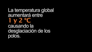 La temperatura global
aumentará entre
1 y 2 °C
causando la
desglaciación de los
polos.
 