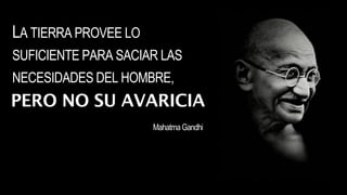 LA TIERRA PROVEE LO
SUFICIENTE PARA SACIAR LAS
NECESIDADES DEL HOMBRE,
PERO NO SU AVARICIA
MahatmaGandhi
 