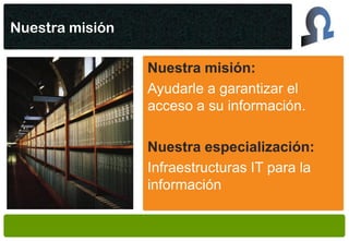 Nuestra misión

                 Nuestra misión:
                 Ayudarle a garantizar el
                 acceso a su información.

                 Nuestra especialización:
                 Infraestructuras IT para la
                 información
 