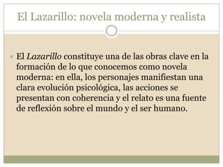  Se inaugura en España, y en toda Europa, la novelarealista. El realismo se percibe en el tratamiento de cada uno de los elementos de la narración: en la acción, en los personajes, en el tiempo y en los espacios.    La novela   los problemas de su época, se sitúa en la Historia con relativa precisión y se ambienta en lugares reconocibles. Por último, adopta un lenguaje espontáneo, alejado de la expresión artificiosa de parte de la narrativa de su tiempo. La amarga realidad se retrata a través del humor y de la ironía.