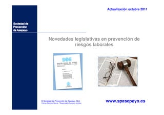 Actualización octubre 2011




         Novedades legislativas en prevención de
                   riesgos laborales




© Sociedad de Prevención de Asepeyo, SLU
Andreu Sánchez García - Responsable Asesoría Jurídica
                                                        www.spasepeyo.es
 