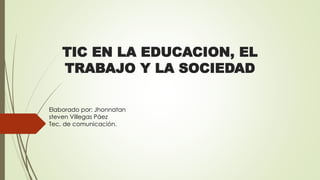 TIC EN LA EDUCACION, EL
TRABAJO Y LA SOCIEDAD
Elaborado por: Jhonnatan
steven Villegas Páez
Tec, de comunicación.
 