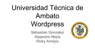 Universidad Técnica de
Ambato
Wordpress
Sebastian Gonzalez
Alejandro Mejía
Ricky Armijos
 