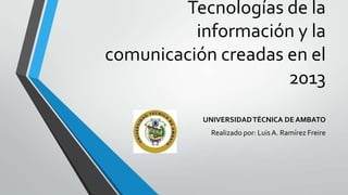 Tecnologías de la
información y la
comunicación creadas en el
2013
UNIVERSIDAD TÉCNICA DE AMBATO
Realizado por: Luis A. Ramírez Freire

 