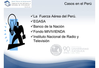 Casos en el Perú


La Fuerza Aérea del Perú.
EGASA
Banco de la Nación
Fondo MIVIVIENDA
Instituto Nacional de Radio y
Televisión
 