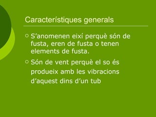 Característiques generals  S’anomenen eixí perquè són de fusta, eren de fusta o tenen elements de fusta. Són de vent perquè el so és produeix amb les vibracions d’aquest dins d’un tub  