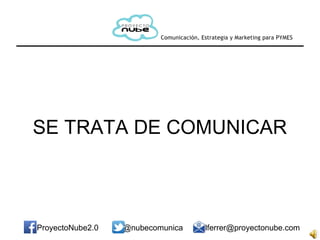 SE TRATA DE COMUNICAR
ProyectoNube2.0 @nubecomunica lferrer@proyectonube.com
 