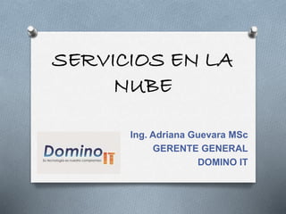 SERVICIOS EN LA
NUBE
Ing. Adriana Guevara MSc
GERENTE GENERAL
DOMINO IT
 