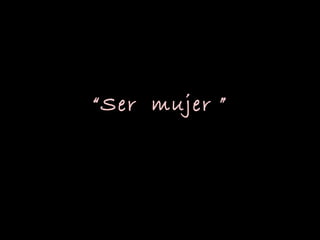 “Ser mujer ”
 