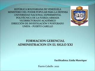 FORMACION GERENCIAL
ADMINISTRACION EN EL SIGLO XXI
Facilitadora: Zaida Manrique
Puerto Cabello 2022
 