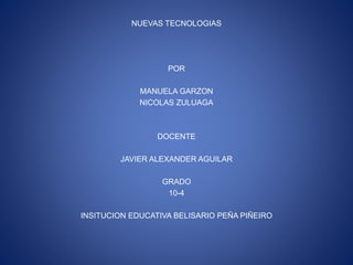 NUEVAS TECNOLOGIAS
POR
MANUELA GARZON
NICOLAS ZULUAGA
DOCENTE
JAVIER ALEXANDER AGUILAR
GRADO
10-4
INSITUCION EDUCATIVA BELISARIO PEÑA PIÑEIRO
 