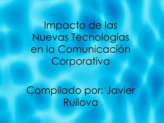 Impacto de las Nuevas Tecnolog ías en la Comunicación Corporativa Compilado por: Javier Ruilova 