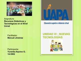 UNIDAD VI : NUEVAS
TECNOLOGÍAS
Asignatura:
Recursos Didácticos y
Tecnológicos en el Nivel
Inicial
Facilitador:
Manuel Jiménez
Participante:
Yurenka Aquino G.
14-3502
 