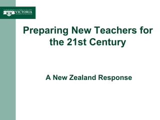 Preparing New Teachers for
the 21st Century
A New Zealand Response
 