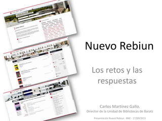 Nuevo Rebiun
Los retos y las
respuestas
Carlos Martínez Gallo.
Director de la Unidad de Bibliotecas de Baratz
Presentación Nuevo Rebiun - BNE - 17/09/2015
 