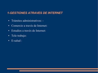 1-GESTIONES ATRAVES DE INTERNET
● Trámites administrativos: -
● Comercio a través de Internet:
● Estudios a través de Internet:
● Tele trabajo:
● E-salud :
 
