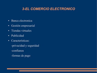3-EL COMERCIO ELECTRONICO
● Banca electronica
● Gestión empresarial
● Tiendas virtuales
● Publicidad
● Características:
-privacidad y seguridad
-confianza
-formas de pago
 