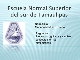 Normalista:
Mariano Martínez Loredo
Asignatura:
Procesos cognitivos y cambio
conceptual en las
matemáticas

 