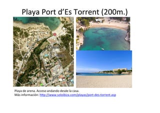 Playa	
  Port	
  d’Es	
  Torrent	
  (200m.)	
  




Playa	
  de	
  arena.	
  Acceso	
  andando	
  desde	
  la	
  casa.	
  
Más	
  información:	
  h@p://www.soloibiza.com/playas/port-­‐des-­‐torrent.asp	
  
	
  
 