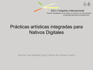 Prácticas artísticas integradas para
Nativos Digitales
Autoras: Ana Gabriela Yaya y María del Carmen Cachin
 