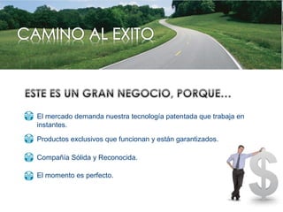 El momento es perfecto.
Compañía Sólida y Reconocida.
Productos exclusivos que funcionan y están garantizados.
El mercado demanda nuestra tecnología patentada que trabaja en
instantes.
 