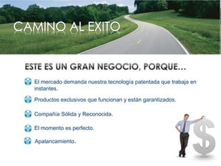 El momento es perfecto.
Compañía Sólida y Reconocida.
Productos exclusivos que funcionan y están garantizados.
El mercado demanda nuestra tecnología patentada que trabaja en
instantes.
Apalancamiento.
 