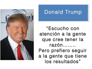 “Escucho con
atención a la gente
que cree tener la
razón……..
Pero prefiero seguir
a la gente que tiene
los resultados”
Donald TrumpDonald Trump
 