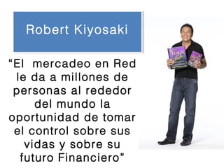 “El mercadeo en Red
le da a millones de
personas al rededor
del mundo la
oportunidad de tomar
el control sobre sus
vidas y sobre su
futuro Financiero”
Robert KiyosakiRobert Kiyosaki
 