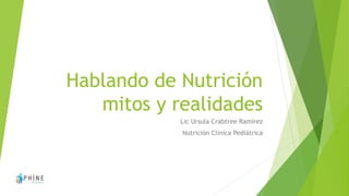 Hablando de Nutrición 
mitos y realidades 
Lic Ursula Crabtree Ramirez 
Nutrición Clínica Pediátrica 
 