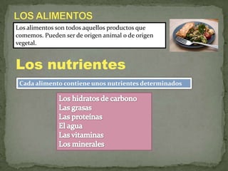 Los alimentos son todos aquellos productos que
comemos. Pueden ser de origen animal o de origen
vegetal.

Los nutrientes
Cada alimento contiene unos nutrientes determinados

 
