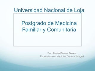 Universidad Nacional de Loja
Postgrado de Medicina
Familiar y Comunitaria
Dra. Janina Carrera Torres.
Especialista en Medicina General Integral
 