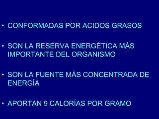 • CONFORMADAS POR ACIDOS GRASOS 
• SON LA RESERVA ENERGÉTICA MÁS 
IMPORTANTE DEL ORGANISMO 
• SON LA FUENTE MÁS CONCENTRADA DE 
ENERGÍA 
• APORTAN 9 CALORÍAS POR GRAMO 
 