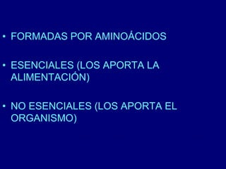 • FORMADAS POR AMINOÁCIDOS 
• ESENCIALES (LOS APORTA LA 
ALIMENTACIÓN) 
• NO ESENCIALES (LOS APORTA EL 
ORGANISMO) 
 