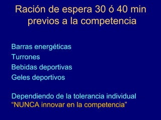 Ración de espera 30 ó 40 min 
previos a la competencia 
Barras energéticas 
Turrones 
Bebidas deportivas 
Geles deportivos 
Dependiendo de la tolerancia individual 
“NUNCA innovar en la competencia” 
 
