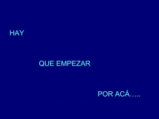HAY 
QUE EMPEZAR 
POR ACÁ….. 
 
