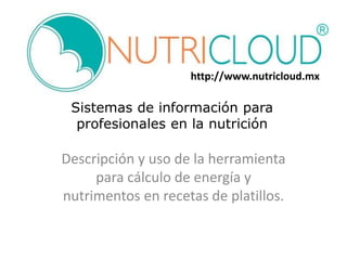 http://www.nutricloud.mx 
Sistemas de información para 
profesionales en la nutrición 
Descripción y uso de la herramienta 
para cálculo de energía y 
nutrimentos en recetas de platillos. 
 