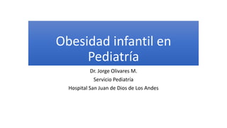 Obesidad infantil en
Pediatría
Dr. Jorge Olivares M.
Servicio Pediatría
Hospital San Juan de Dios de Los Andes
 